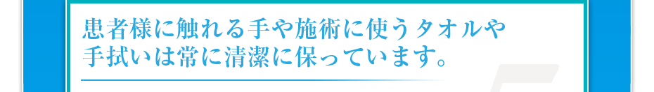 患者様に触れる手や施術に使うタオルや手拭いは常に清潔に保っています。