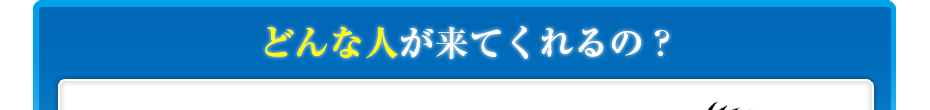 どんな人が来てくれるの?